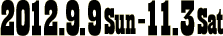 2012年9月9日（日）〜11月3日（土）