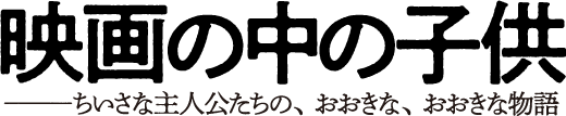 映画の中の子供 ─ちいさな主人公たちの、おおきな、おおきな物語