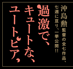 沖島勲監督の全七作品、七週に亘り、一挙公開!!　過激で、キュートな、ユートピア。