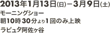 2013年1月13日（日）〜3月9日（土）　モーニングショー　 朝10時30分より1回のみ上映　ラピュタ阿佐ケ谷