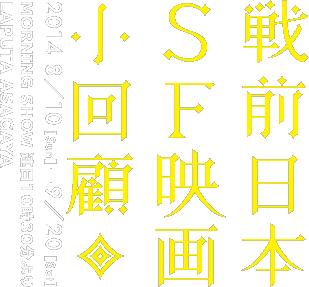 戦前日本SF映画小回顧 2014年8月10日（日）〜9月20日（土）モーニングショー 連日10時30分より開映 ラピュタ阿佐ケ谷