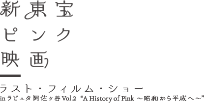 新東宝ピンク映画 ラスト・フィルム・ショー inラピュタ阿佐ヶ谷 Vol.2　“A History of Pink 〜昭和から平成へ〜”