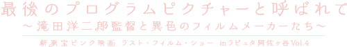 最後のプログラムピクチャーと呼ばれて 〜滝田洋二郎監督と異色のフィルムメーカーたち〜 新東宝ピンク映画 ラスト・フィルム・ショー inラピュタ阿佐ヶ谷 Vol.4