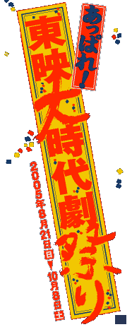 あっぱれ！ 東映大時代劇祭り 8.21［日］ー10.8［土］2005 