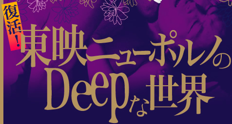 復活！東映ニューポルノのDeepな世界