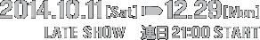 2014年10月11日（土）〜12月29日（月）レイトショー 連日21時開映