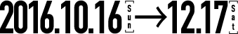 2016年10月16日（日）〜12月17日（土）