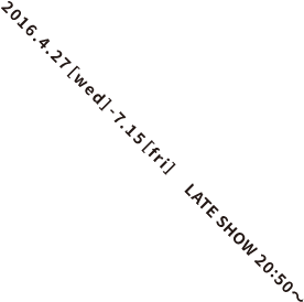 2016年4月27日（水）〜7月15日（金）レイトショー 連日20時50分開映